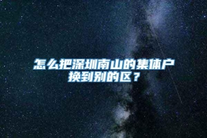 怎么把深圳南山的集体户换到别的区？