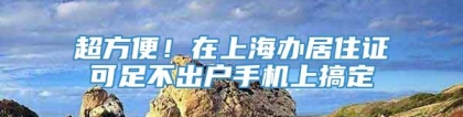 超方便！在上海办居住证可足不出户手机上搞定