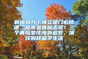 新闻周刊丨独立是门必修课，熬夜是首励志歌！三个青岛女孩海外追梦，演绎别样留学生活