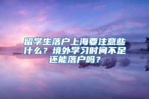 留学生落户上海要注意些什么？境外学习时间不足还能落户吗？