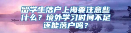 留学生落户上海要注意些什么？境外学习时间不足还能落户吗？