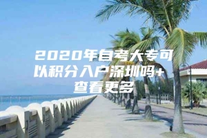 2020年自考大专可以积分入户深圳吗+ 查看更多