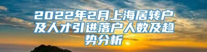 2022年2月上海居转户及人才引进落户人数及趋势分析