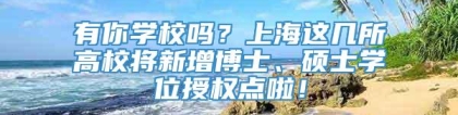 有你学校吗？上海这几所高校将新增博士、硕士学位授权点啦！