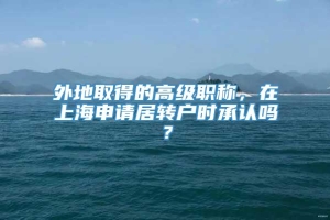 外地取得的高级职称，在上海申请居转户时承认吗？