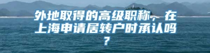 外地取得的高级职称，在上海申请居转户时承认吗？