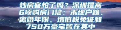 炒房客怕了吗？深圳提高6项购房门槛：本地户籍、离婚年限、增值税免征和750万豪宅皆在其中