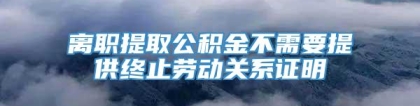 离职提取公积金不需要提供终止劳动关系证明