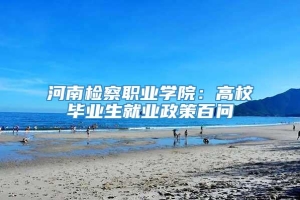 河南检察职业学院：高校毕业生就业政策百问