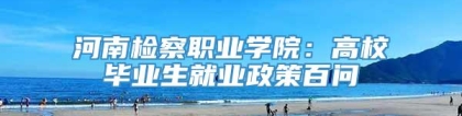 河南检察职业学院：高校毕业生就业政策百问