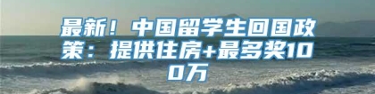 最新！中国留学生回国政策：提供住房+最多奖100万