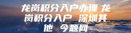 龙岗积分入户办理　龙岗积分入户 深圳其他 今题网