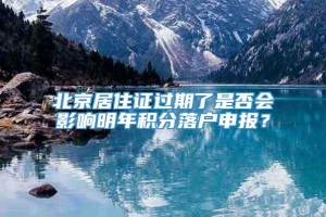 北京居住证过期了是否会影响明年积分落户申报？