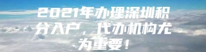 2021年办理深圳积分入户，代办机构尤为重要！