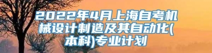 2022年4月上海自考机械设计制造及其自动化(本科)专业计划