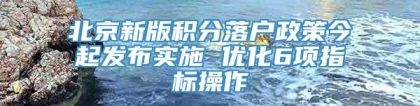 北京新版积分落户政策今起发布实施 优化6项指标操作