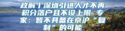 政解丨深圳引进人才不再积分落户且不设上限 专家：暂不具备在京沪“复制”的可能