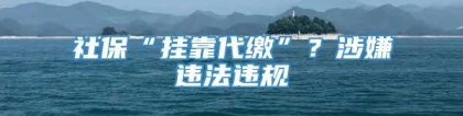 社保“挂靠代缴”？涉嫌违法违规