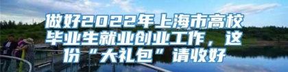 做好2022年上海市高校毕业生就业创业工作，这份“大礼包”请收好