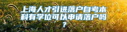 上海人才引进落户自考本科有学位可以申请落户吗？