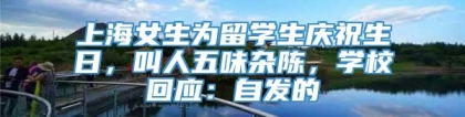 上海女生为留学生庆祝生日，叫人五味杂陈，学校回应：自发的