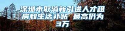 深圳未取消新引进人才租房和生活补贴 最高仍为3万