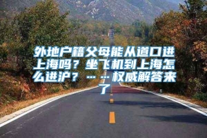 外地户籍父母能从道口进上海吗？坐飞机到上海怎么进沪？……权威解答来了