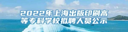 2022年上海出版印刷高等专科学校拟聘人员公示