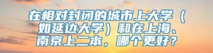 在相对封闭的城市上大学（如延边大学）和在上海、南京上二本，哪个更好？