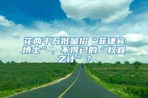 花两千万批量招“菲律宾博士”，不得已的“权宜之计”？