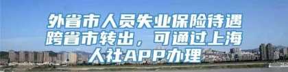 外省市人员失业保险待遇跨省市转出，可通过上海人社APP办理