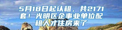 5月18日起认租，共2171套！光明区企事业单位配租人才住房来了