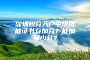 深圳积分入户中级技能证书有加分？能加多少分？