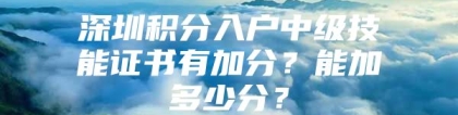 深圳积分入户中级技能证书有加分？能加多少分？