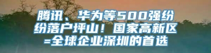 腾讯、华为等500强纷纷落户坪山！国家高新区=全球企业深圳的首选