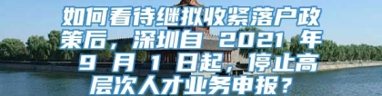 如何看待继拟收紧落户政策后，深圳自 2021 年 9 月 1 日起，停止高层次人才业务申报？