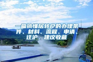 一篇搞懂居转户的办理条件、材料、流程、申请、迁沪，建议收藏