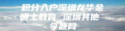 积分入户深圳龙华金博士教育 深圳其他 今题网