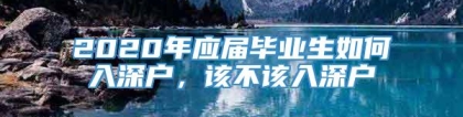 2020年应届毕业生如何入深户，该不该入深户