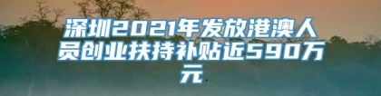 深圳2021年发放港澳人员创业扶持补贴近590万元