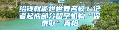 给钱就能进世界名校？记者起底部分留学机构“保录取”真相