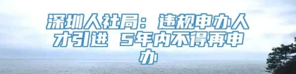 深圳人社局：违规申办人才引进 5年内不得再申办