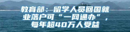 教育部：留学人员回国就业落户可“一网通办”，每年超40万人受益