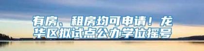 有房、租房均可申请！龙华区拟试点公办学位摇号