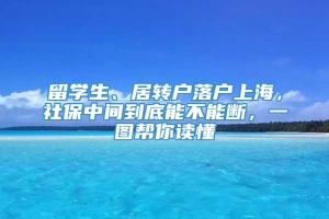 留学生、居转户落户上海，社保中间到底能不能断，一图帮你读懂