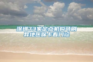 深圳73家定点机构可刷异地医保卡看门诊