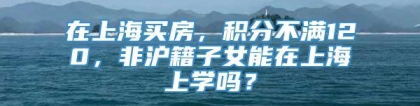 在上海买房，积分不满120，非沪籍子女能在上海上学吗？