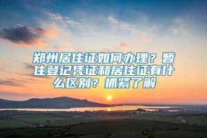 郑州居住证如何办理？暂住登记凭证和居住证有什么区别？抓紧了解