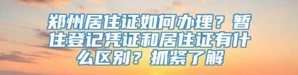 郑州居住证如何办理？暂住登记凭证和居住证有什么区别？抓紧了解