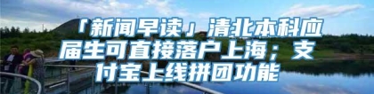 「新闻早读」清北本科应届生可直接落户上海；支付宝上线拼团功能